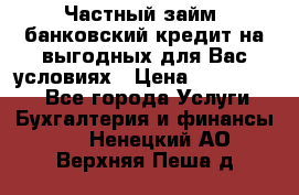 Частный займ, банковский кредит на выгодных для Вас условиях › Цена ­ 3 000 000 - Все города Услуги » Бухгалтерия и финансы   . Ненецкий АО,Верхняя Пеша д.